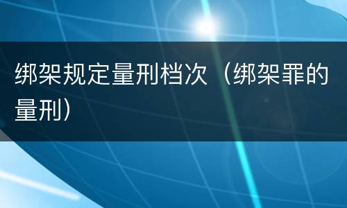 绑架规定量刑档次（绑架罪的量刑）