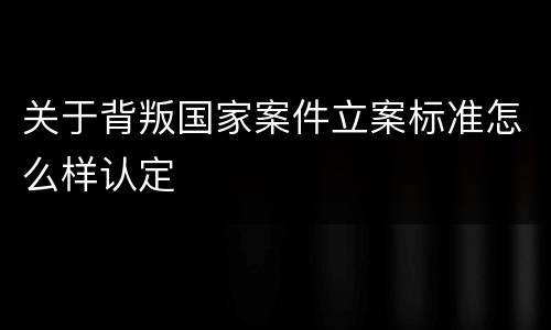 关于背叛国家案件立案标准怎么样认定