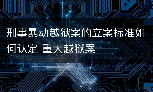 刑事暴动越狱案的立案标准如何认定 重大越狱案