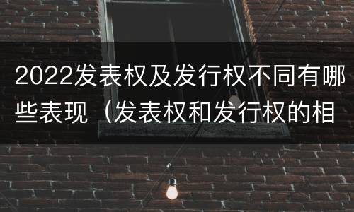 2022发表权及发行权不同有哪些表现（发表权和发行权的相同点）