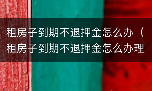 租房子到期不退押金怎么办（租房子到期不退押金怎么办理）