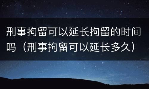 刑事拘留可以延长拘留的时间吗（刑事拘留可以延长多久）