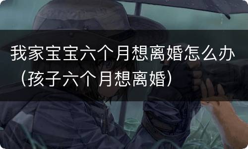 我家宝宝六个月想离婚怎么办（孩子六个月想离婚）