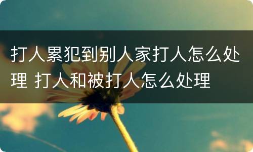 打人累犯到别人家打人怎么处理 打人和被打人怎么处理