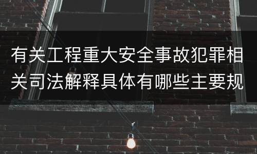 有关工程重大安全事故犯罪相关司法解释具体有哪些主要规定
