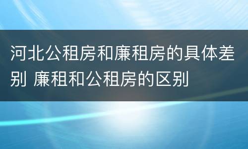 河北公租房和廉租房的具体差别 廉租和公租房的区别