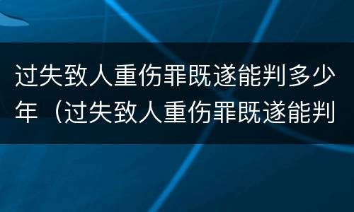 过失致人重伤罪既遂能判多少年（过失致人重伤罪既遂能判多少年徒刑）