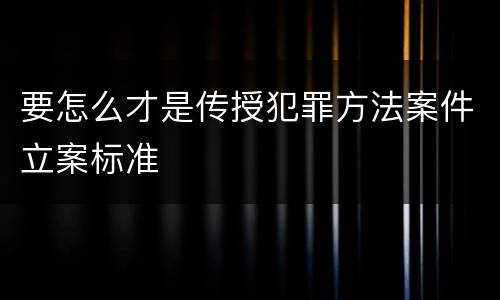 要怎么才是传授犯罪方法案件立案标准