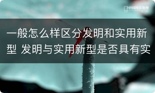 一般怎么样区分发明和实用新型 发明与实用新型是否具有实用性