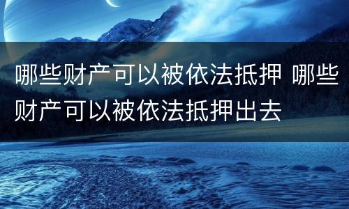 哪些财产可以被依法抵押 哪些财产可以被依法抵押出去