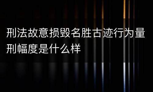 刑法故意损毁名胜古迹行为量刑幅度是什么样