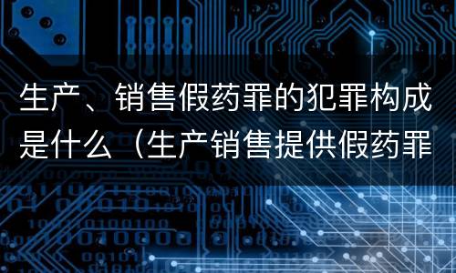 生产、销售假药罪的犯罪构成是什么(生产销售提供假药罪犯罪构成)