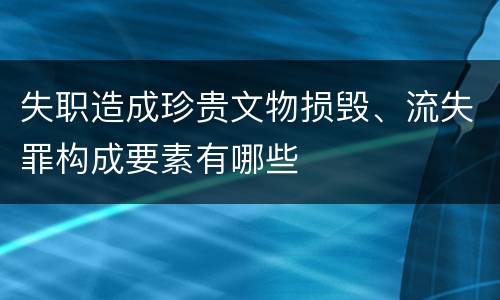 失职造成珍贵文物损毁、流失罪构成要素有哪些