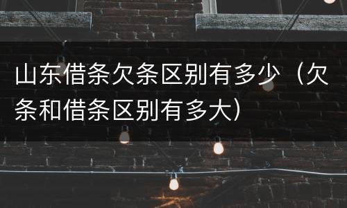 山东借条欠条区别有多少（欠条和借条区别有多大）