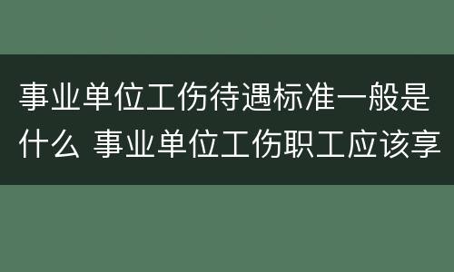 事业单位工伤待遇标准一般是什么 事业单位工伤职工应该享受什么待遇