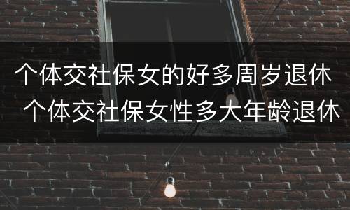 个体交社保女的好多周岁退休 个体交社保女性多大年龄退休