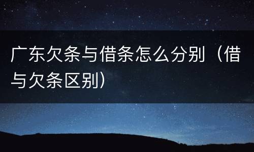 广东欠条与借条怎么分别（借与欠条区别）