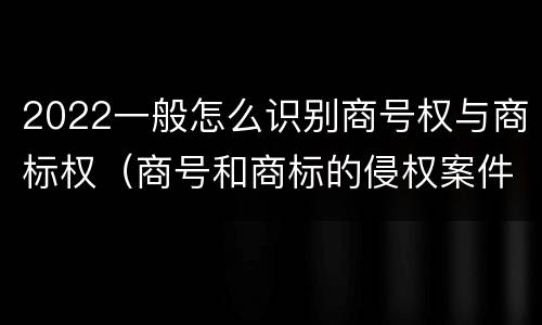 2022一般怎么识别商号权与商标权（商号和商标的侵权案件）