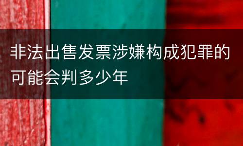 非法出售发票涉嫌构成犯罪的可能会判多少年