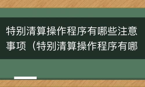 特别清算操作程序有哪些注意事项（特别清算操作程序有哪些注意事项和要求）