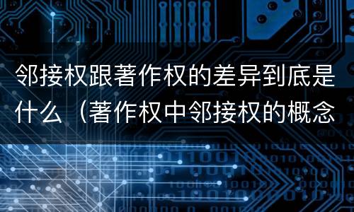 邻接权跟著作权的差异到底是什么（著作权中邻接权的概念特点）