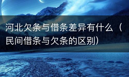 河北欠条与借条差异有什么（民间借条与欠条的区别）