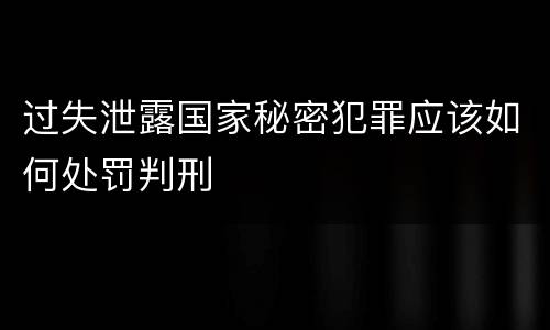 过失泄露国家秘密犯罪应该如何处罚判刑