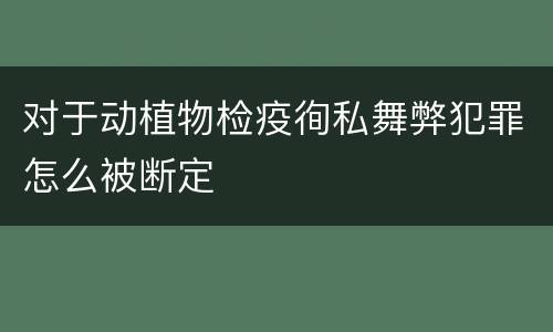 对于动植物检疫徇私舞弊犯罪怎么被断定