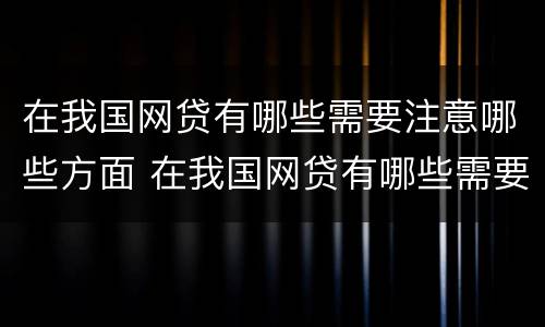 在我国网贷有哪些需要注意哪些方面 在我国网贷有哪些需要注意哪些方面的