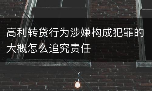 高利转贷行为涉嫌构成犯罪的大概怎么追究责任