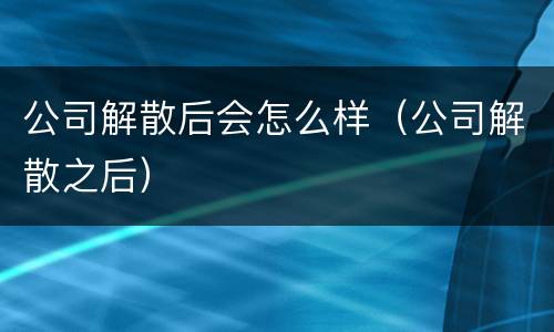 公司解散后会怎么样（公司解散之后）