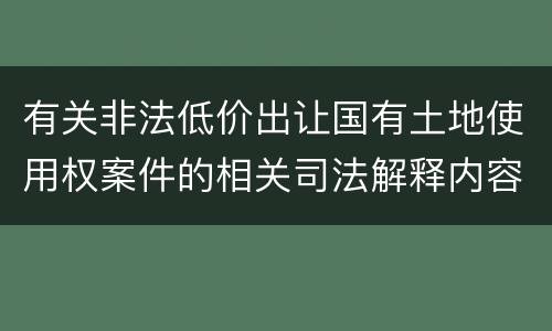 有关非法低价出让国有土地使用权案件的相关司法解释内容有哪些