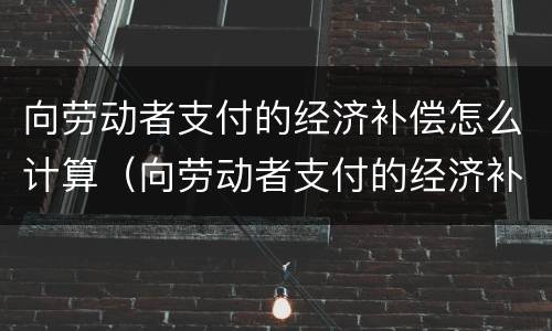 向劳动者支付的经济补偿怎么计算（向劳动者支付的经济补偿怎么计算公式）