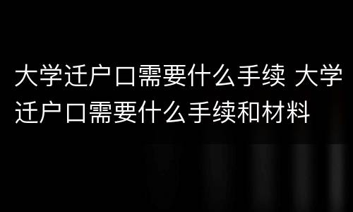 大学迁户口需要什么手续 大学迁户口需要什么手续和材料