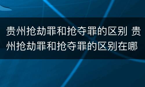 贵州抢劫罪和抢夺罪的区别 贵州抢劫罪和抢夺罪的区别在哪