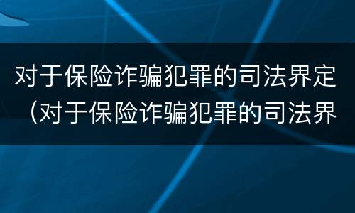 对于保险诈骗犯罪的司法界定（对于保险诈骗犯罪的司法界定有哪些）