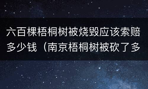 六百棵梧桐树被烧毁应该索赔多少钱（南京梧桐树被砍了多少）