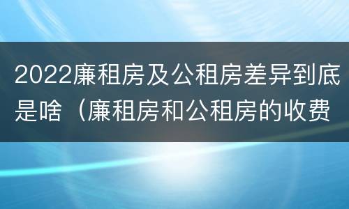 2022廉租房及公租房差异到底是啥（廉租房和公租房的收费标准）