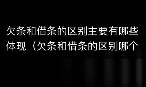 欠条和借条的区别主要有哪些体现（欠条和借条的区别哪个有法律效果）