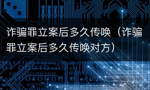 诈骗罪立案后多久传唤（诈骗罪立案后多久传唤对方）