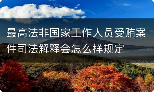 最高法非国家工作人员受贿案件司法解释会怎么样规定