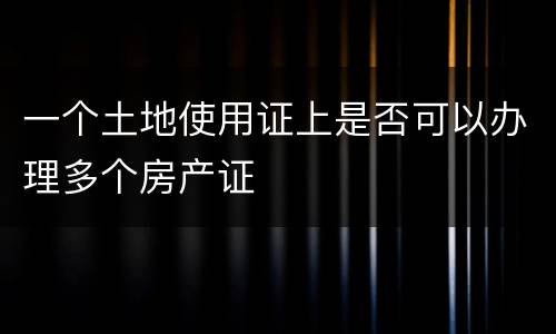 一个土地使用证上是否可以办理多个房产证