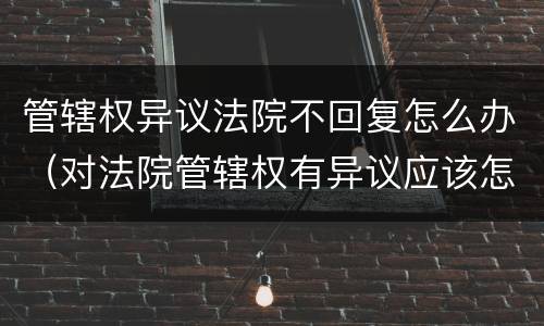 管辖权异议法院不回复怎么办（对法院管辖权有异议应该怎样做?）