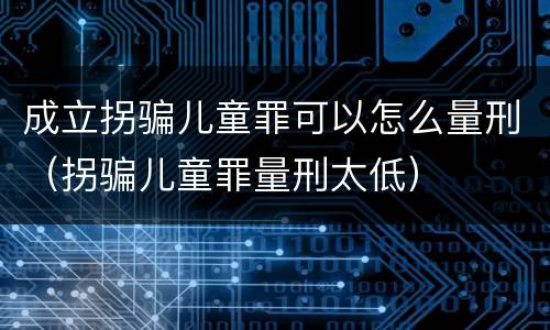 成立拐骗儿童罪可以怎么量刑（拐骗儿童罪量刑太低）