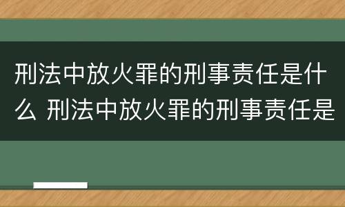刑法中放火罪的刑事责任是什么 刑法中放火罪的刑事责任是什么