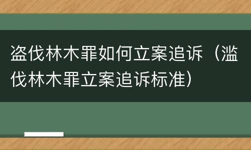 盗伐林木罪如何立案追诉（滥伐林木罪立案追诉标准）