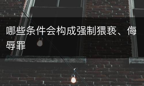 哪些条件会构成强制猥亵、侮辱罪