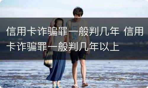信用卡诈骗罪一般判几年 信用卡诈骗罪一般判几年以上