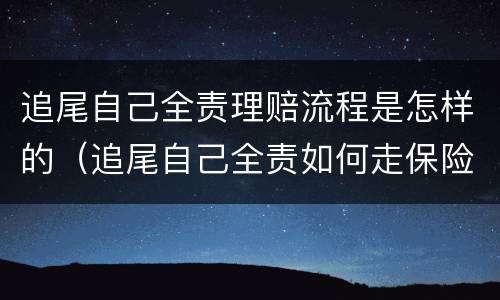 追尾自己全责理赔流程是怎样的（追尾自己全责如何走保险）