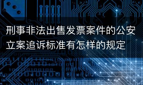 刑事非法出售发票案件的公安立案追诉标准有怎样的规定